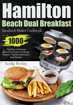 Hamilton Beach Dual Breakfast Sandwich Maker Cookbook: 1000-Day Easy and Delicious Sandwich, Omelet and Burger Recipes Healthy Cooking for Busy People by Brinley, Rocky