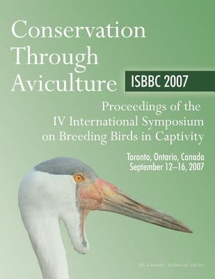 Conservation Through Aviculture: Isbbc 2007 / Proceedings of the IV International Symposium on Breeding Birds in Captivity / Toronto, Ontario, Canada by Lamont, Myles