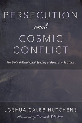 Persecution and Cosmic Conflict: The Biblical-Theological Reading of Genesis in Galatians by Hutchens, Joshua Caleb