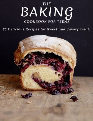 The Baking Cookbook For Teens: 75 Delicious Recipes For Sweet And Savory Treats by Jefferson, Catrina