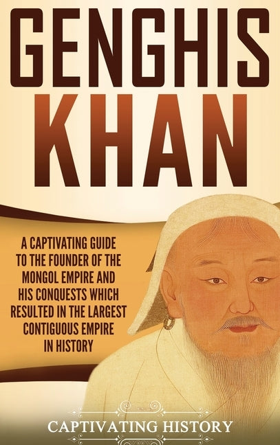 Genghis Khan: A Captivating Guide to the Founder of the Mongol Empire and His Conquests Which Resulted in the Largest Contiguous Emp by History, Captivating