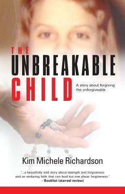 The Unbreakable Child: A story about forgiving the unforgivable by Richardson, Kim Michele