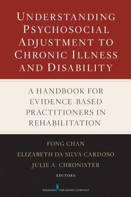 Understanding Psychosocial Adjustment to Chronic Illness and Disability: A Handbook for Evidence-Based Practitioners in Rehabilitation by Chan, Fong