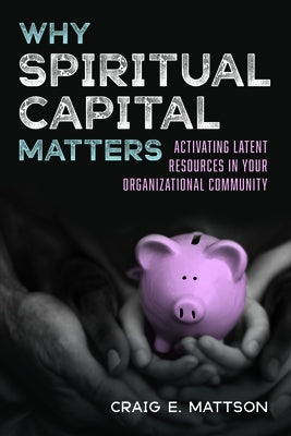 Why Spiritual Capital Matters: Activating Latent Resources in Your Organizational Community by Mattson, Craig E.