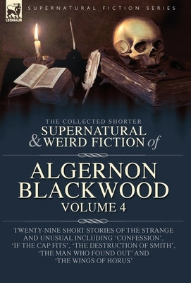 The Collected Shorter Supernatural & Weird Fiction of Algernon Blackwood Volume 4: Twenty-Nine Short Stories of the Strange and Unusual Including 'Con by Blackwood, Algernon