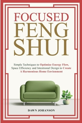 Focused Feng Shui Simple Techniques to Optimize Energy Flow, Space Efficiency and Intentional Design to Create A Harmonious Home Environment by Johanson, Dawn Lynn