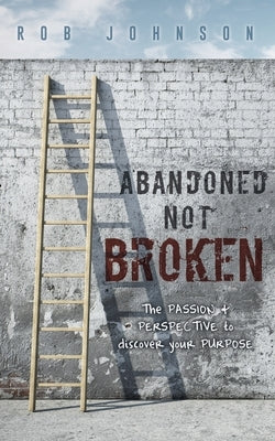 Abandoned Not Broken: The PASSION & PERSPECTIVE to discover your PURPOSE by Johnson, Rob