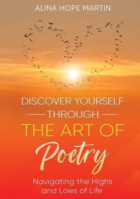 Discover Yourself Through the Art of Poetry: Navigating the Highs and Lows of Life by Martin, Alina Hope