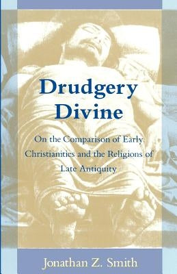 Drudgery Divine: On the Comparison of Early Christianities and the Religions of Late Antiquity by Smith, Jonathan Z.