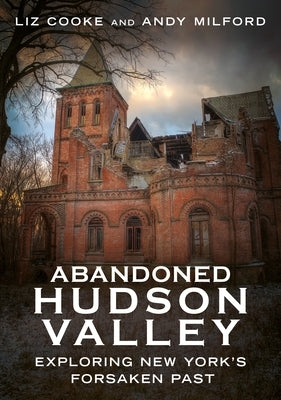 Abandoned Hudson Valley: Exploring New York's Forsaken Past by Cooke, Liz