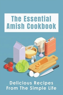 The Essential Amish Cookbook: Delicious Recipes From The Simple Life: Simply Delicious Amish Recipes You Should Try by Armold, Angella
