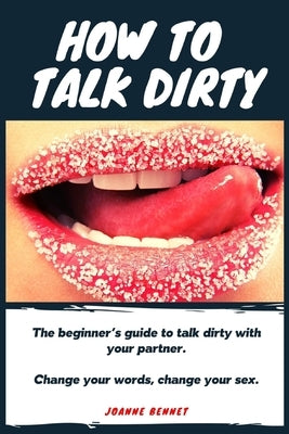 How to talk dirty: The Beginner's guide to talk dirty with your partner. by Bennet, Joanne