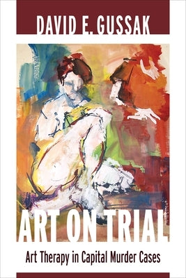 Art on Trial: Art Therapy in Capital Murder Cases by Gussak, David