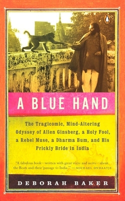 A Blue Hand: The Tragicomic, Mind-Altering Odyssey of Allen Ginsberg, a Holy Fool, a Lost Muse, a Dharma Bum, and His Prickly Bride by Baker, Deb