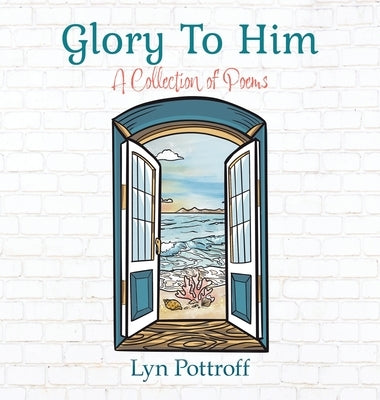 Glory To Him: A Collection of Poems by Pottroff, Lyn