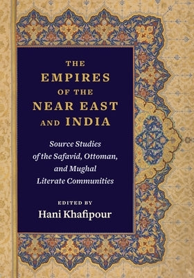 The Empires of the Near East and India: Source Studies of the Safavid, Ottoman, and Mughal Literate Communities by Khafipour, Hani