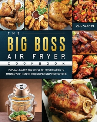 The Big Boss Air Fryer Cookbook: Popular, Savory and Simple Air Fryer Recipes to Manage Your Health with Step by Step Instructions by Vargas, John