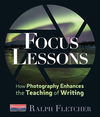 Focus Lessons: How Photography Enhances the Teaching of Writing by Fletcher, Ralph