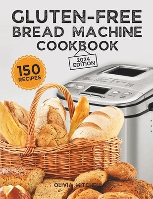 Gluten-Free Bread Machine Cookbook: A Beginner's Guide to 150 Bread Machine Recipes, From Breakfast Delights to Savory Perfection! by Mitchell, Olivia