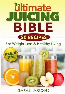 The ULTIMATE Juicing Bible - 50 Recipes For Weight Loss & Healthy Living by Moone, Sarah