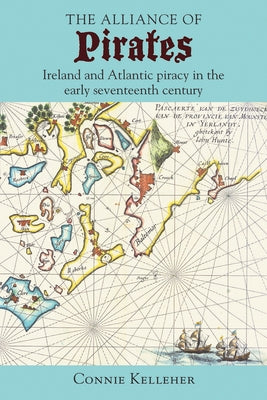 The Alliance of Pirates: Ireland and Atlantic Piracy in the Early Seventeenth Century by Kelleher, Connie