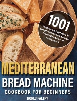 Mediterranean Bread Machine Cookbook for Beginners: 1001-Day Classic and Tasty Recipes for Baking Homemade Bread to help you Lose Weight and Achieve A by Faltry, Horls