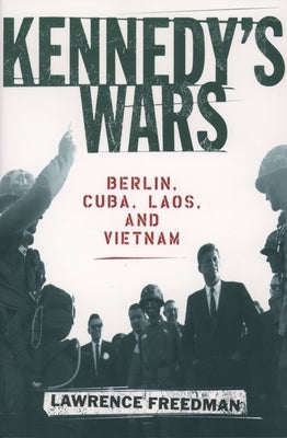 Kennedy's Wars: Berlin, Cuba, Laos, and Vietnam by Freedman, Lawrence