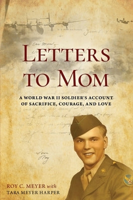 Letters to Mom: A World War II Soldier's Account of Sacrifice, Courage, and Love by Meyer, Roy C.