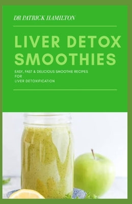 Liver Detox Smoothies: easy, fast and delicious smoothie recipes for liver detoxification by Hamilton, Patrick