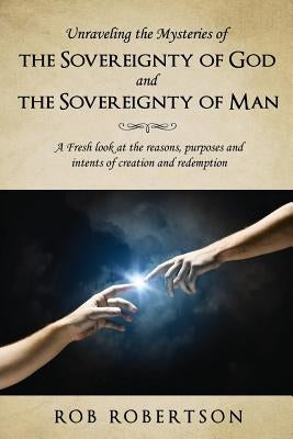 Unraveling the Mysteries of The Sovereignty of God and the Sovereignty of Man by Robertson, Rob