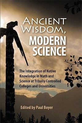 Ancient Wisdom, Modern Science: The Integration of Native Knowledge in Math and Science at Tribally Controlled Colleges and Universities by Boyer, Paul