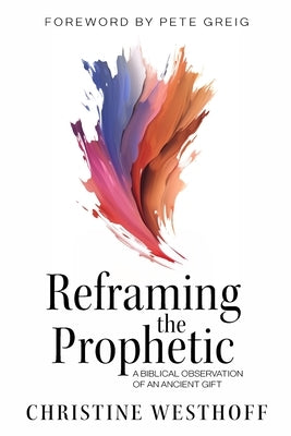 Reframing the Prophetic: A Biblical Observation of an Ancient Gift by Westhoff, Christine