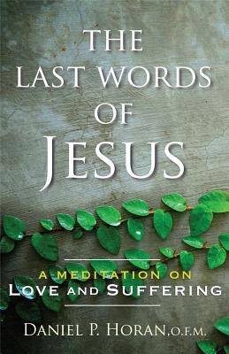 The Last Words of Jesus: A Meditation on Love and Suffering by Horan, Daniel P.