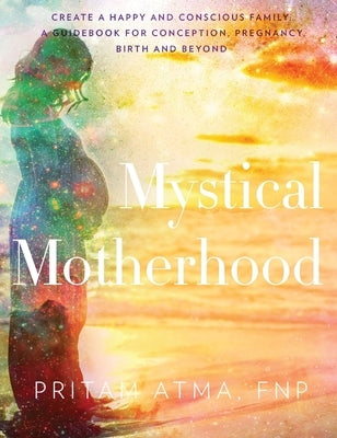 Mystical Motherhood: Create a Happy and Conscious Family: A Guidebook for Conception, Pregnancy, Birth and Beyond by Wiley, Chelsea Ann