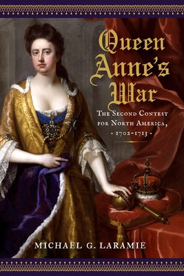 Queen Anne's War: The Second Contest for North America, 1702-1713 by Laramie, Michael G.