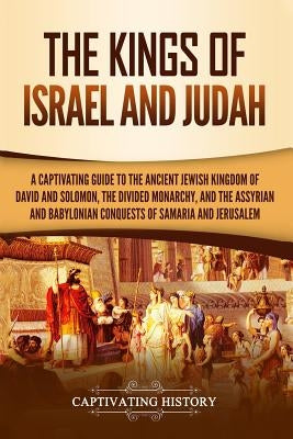 The Kings of Israel and Judah: A Captivating Guide to the Ancient Jewish Kingdom of David and Solomon, the Divided Monarchy, and the Assyrian and Bab by History, Captivating