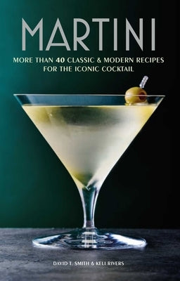 Martini: More Than 30 Classic and Modern Recipes for the Iconic Cocktail by Smith, David T.