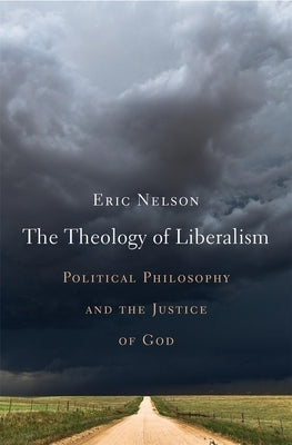 The Theology of Liberalism: Political Philosophy and the Justice of God by Nelson, Eric