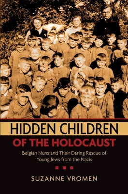 Hidden Children of the Holocaust: Belgian Nuns and Their Daring Rescue of Young Jews from the Nazis by Vromen, Suzanne