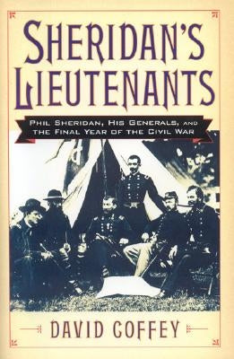 Sheridan's Lieutenants: Phil Sheridan, His Generals, and the Final Year of the Civil War by Coffey, David