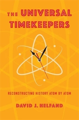 The Universal Timekeepers: Reconstructing History Atom by Atom by Helfand, David