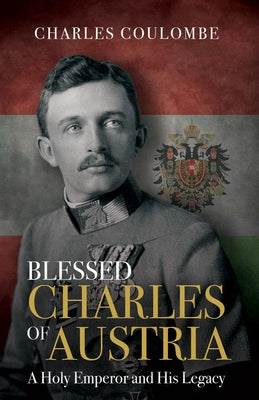 Blessed Charles of Austria: A Holy Emperor and His Legacy by Coulombe, Charles a.