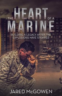 The Heart of a Marine: Building a Legacy After the Explosions Have Stopped by McGowen, Jared