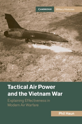 Tactical Air Power and the Vietnam War: Explaining Effectiveness in Modern Air Warfare by Haun, Phil