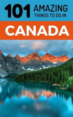 101 Amazing Things to Do in Canada: Canada Travel Guide by Amazing Things, 101