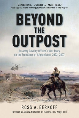 Beyond the Outpost: An Army Cavalry Officer's War Diary on the Frontlines of Afghanistan, 2003 - 2007 by Berkoff, Ross A.