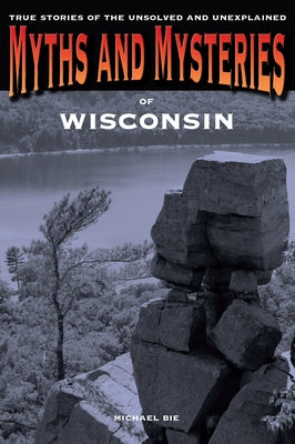 Myths and Mysteries of Wisconsin: True Stories Of The Unsolved And Unexplained by Bie, Michael