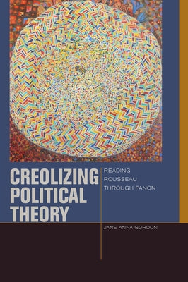 Creolizing Political Theory: Reading Rousseau Through Fanon by Gordon, Jane Anna