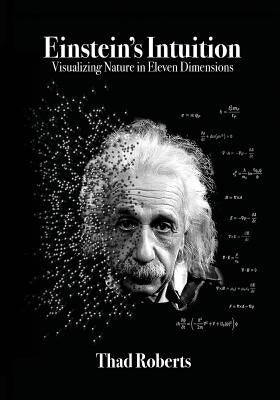 Einstein's Intuition: Visualizing Nature in Eleven Dimensions by Roberts, Thad