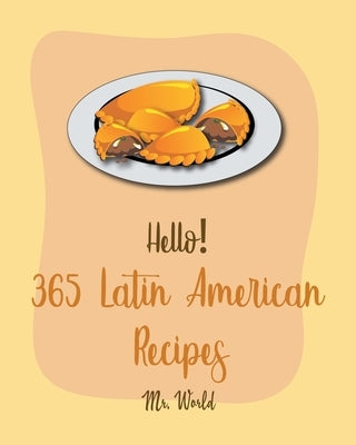 Hello! 365 Latin American Recipes: Best Latin American Cookbook Ever For Beginners [Jamaican Recipes, Brazilian Recipes, Mexican Slow Cooker Cookbook, by World